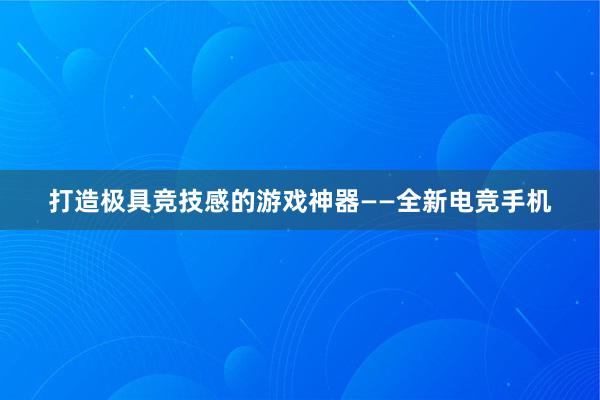 打造极具竞技感的游戏神器——全新电竞手机