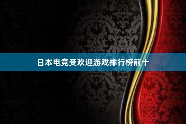 日本电竞受欢迎游戏排行榜前十