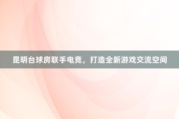 昆明台球房联手电竞，打造全新游戏交流空间