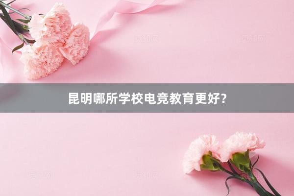 昆明哪所学校电竞教育更好？