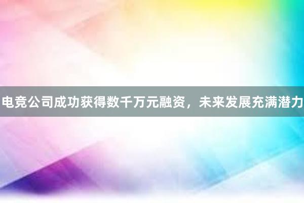 电竞公司成功获得数千万元融资，未来发展充满潜力