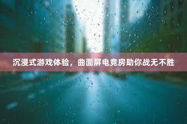 沉浸式游戏体验，曲面屏电竞房助你战无不胜