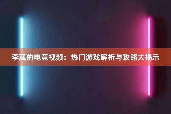 李葳的电竞视频：热门游戏解析与攻略大揭示