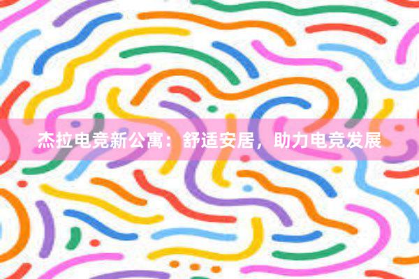 杰拉电竞新公寓：舒适安居，助力电竞发展