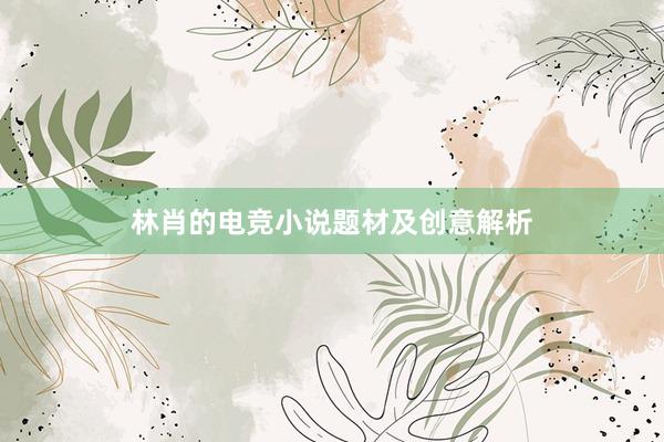 林肖的电竞小说题材及创意解析