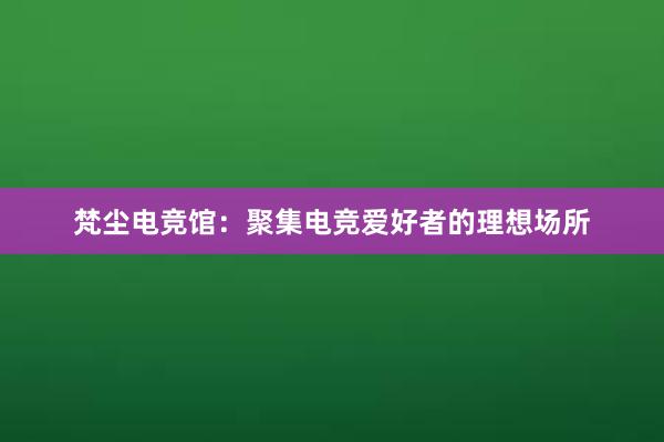 梵尘电竞馆：聚集电竞爱好者的理想场所