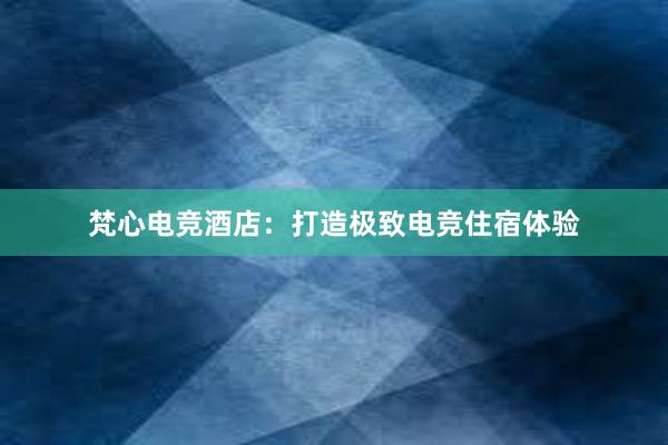 梵心电竞酒店：打造极致电竞住宿体验