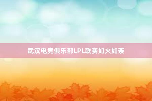 武汉电竞俱乐部LPL联赛如火如荼