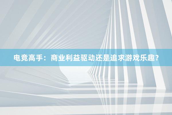 电竞高手：商业利益驱动还是追求游戏乐趣？