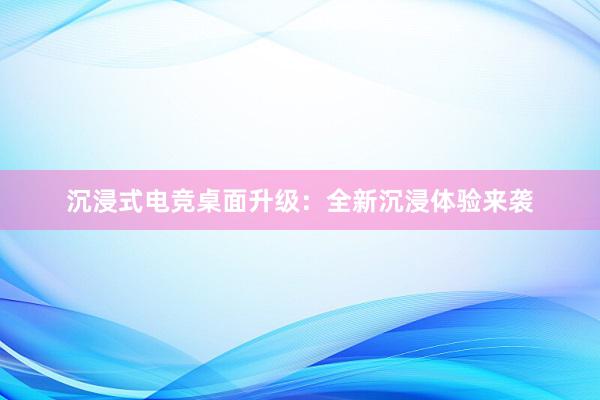 沉浸式电竞桌面升级：全新沉浸体验来袭