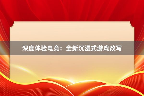 深度体验电竞：全新沉浸式游戏改写