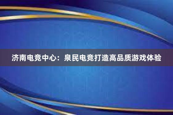 济南电竞中心：泉民电竞打造高品质游戏体验