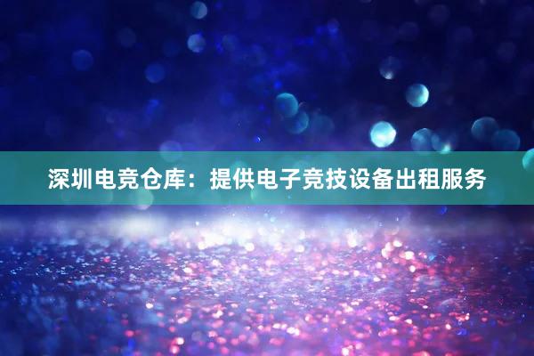 深圳电竞仓库：提供电子竞技设备出租服务