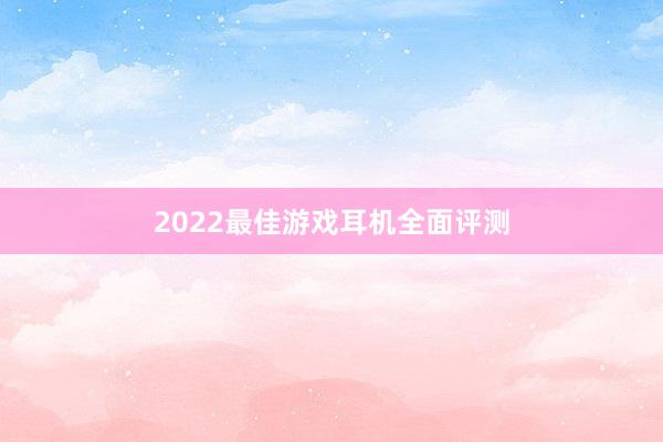 2022最佳游戏耳机全面评测