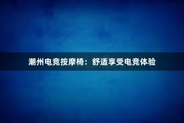 潮州电竞按摩椅：舒适享受电竞体验