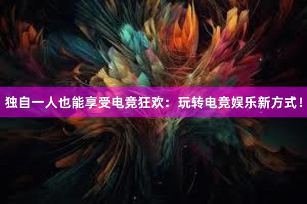 独自一人也能享受电竞狂欢：玩转电竞娱乐新方式！