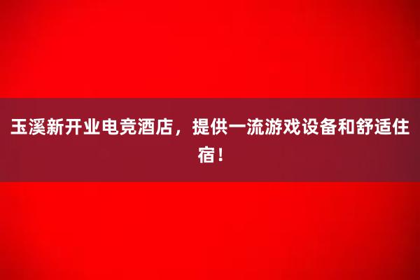 玉溪新开业电竞酒店，提供一流游戏设备和舒适住宿！