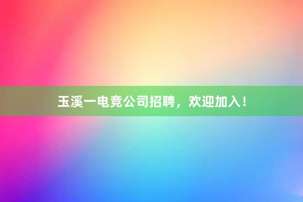 玉溪一电竞公司招聘，欢迎加入！