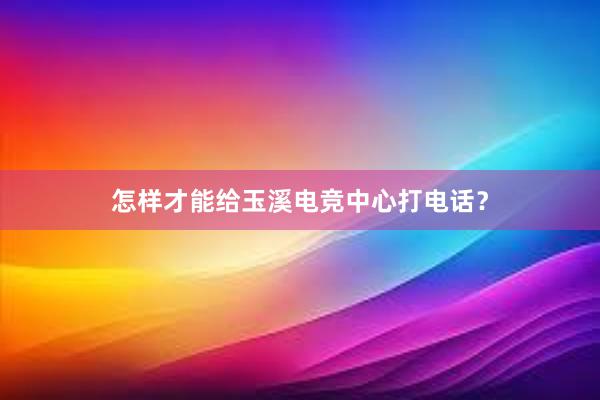 怎样才能给玉溪电竞中心打电话？