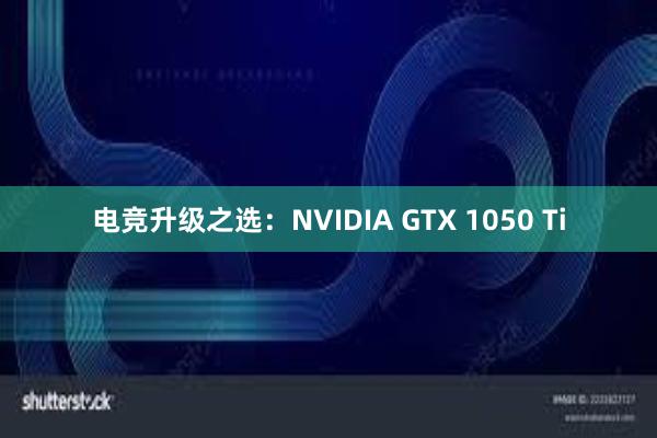 电竞升级之选：NVIDIA GTX 1050 Ti