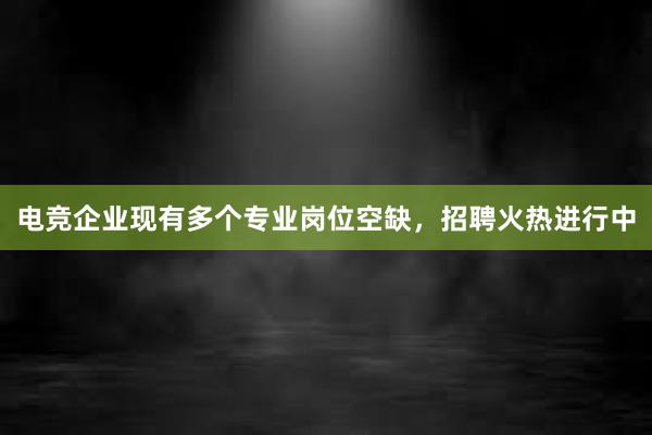 电竞企业现有多个专业岗位空缺，招聘火热进行中