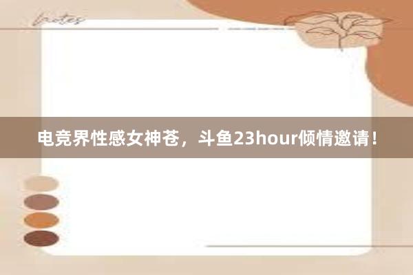 电竞界性感女神苍，斗鱼23hour倾情邀请！