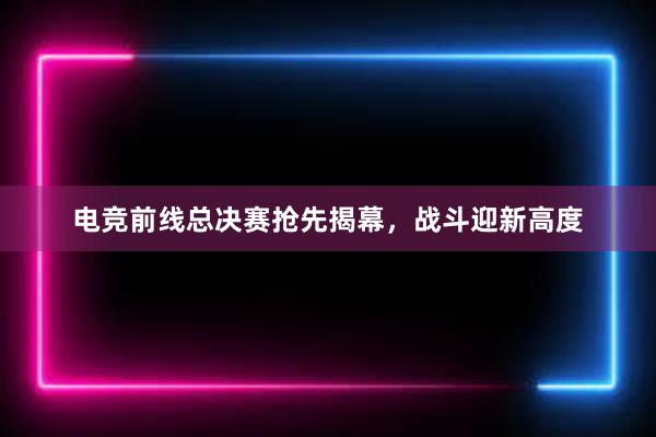 电竞前线总决赛抢先揭幕，战斗迎新高度