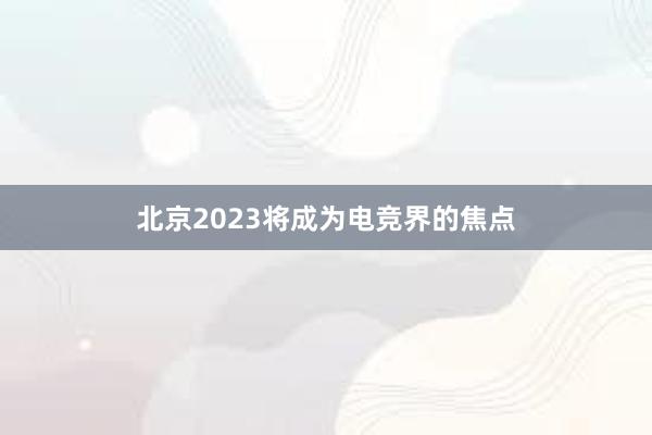 北京2023将成为电竞界的焦点