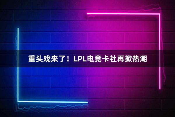 重头戏来了！LPL电竞卡社再掀热潮