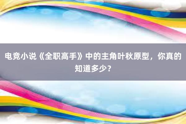 电竞小说《全职高手》中的主角叶秋原型，你真的知道多少？