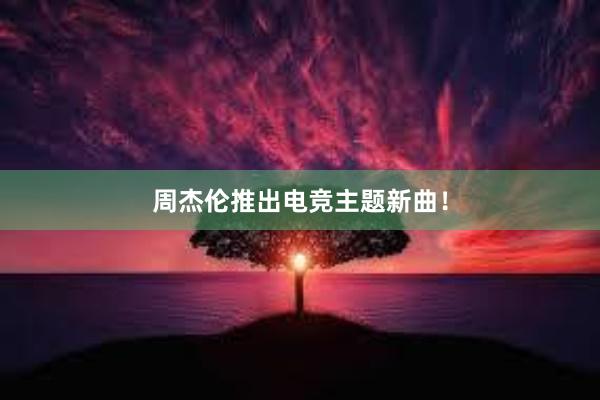 周杰伦推出电竞主题新曲！