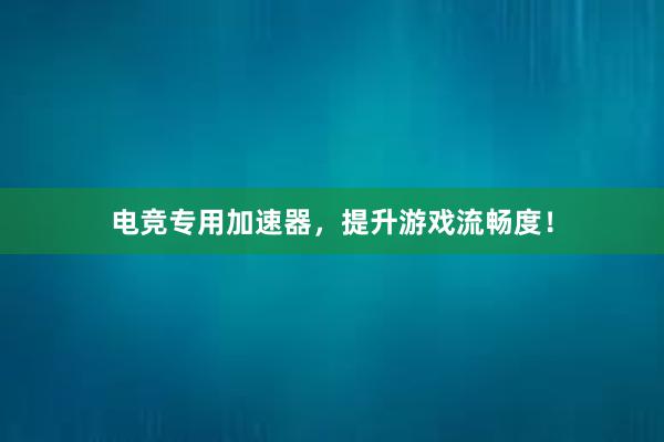 电竞专用加速器，提升游戏流畅度！