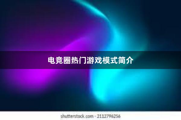 电竞圈热门游戏模式简介