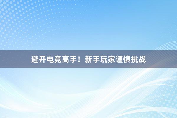 避开电竞高手！新手玩家谨慎挑战