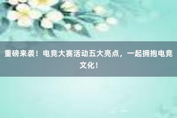 重磅来袭！电竞大赛活动五大亮点，一起拥抱电竞文化！