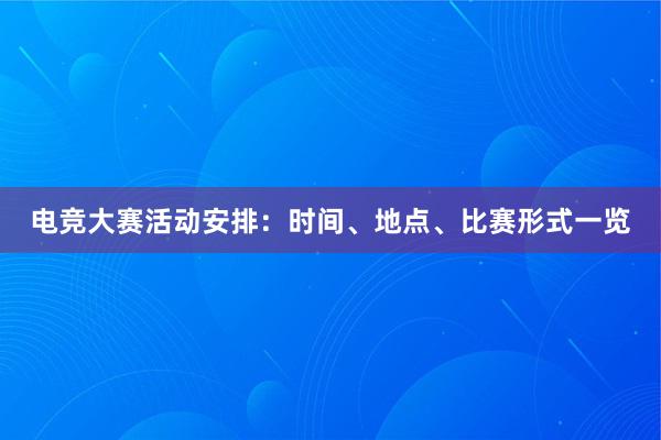 电竞大赛活动安排：时间、地点、比赛形式一览