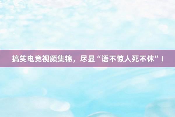 搞笑电竞视频集锦，尽显“语不惊人死不休”！