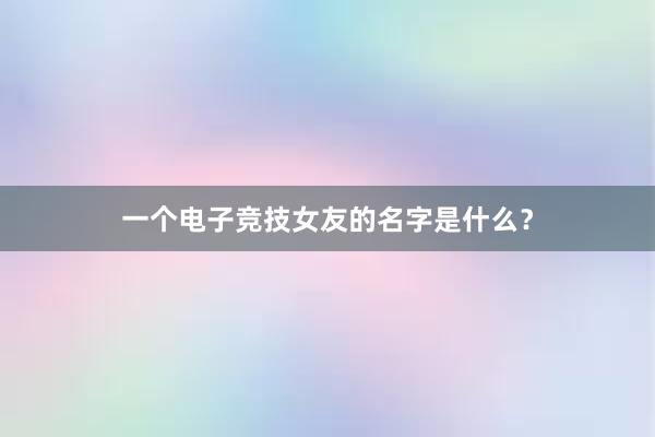 一个电子竞技女友的名字是什么？