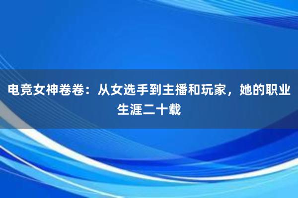 电竞女神卷卷：从女选手到主播和玩家，她的职业生涯二十载