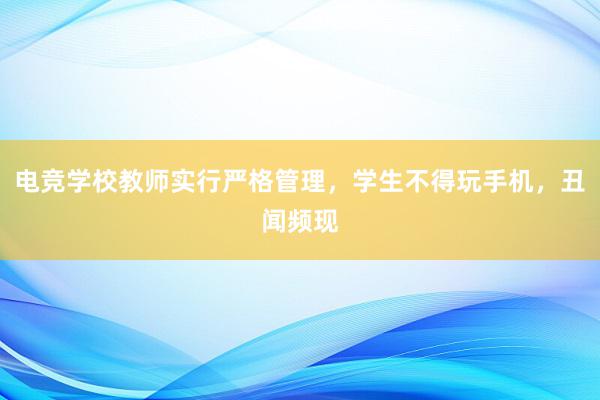 电竞学校教师实行严格管理，学生不得玩手机，丑闻频现