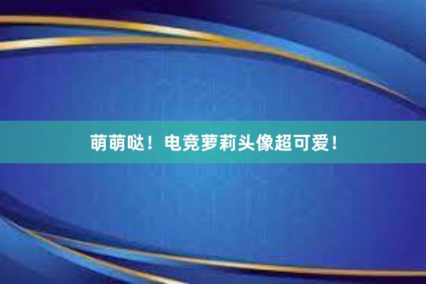 萌萌哒！电竞萝莉头像超可爱！