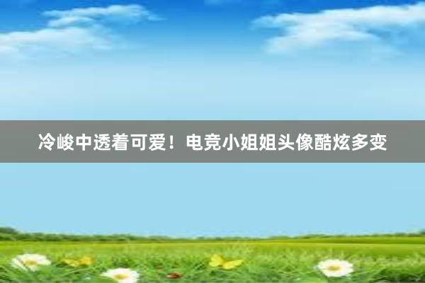 冷峻中透着可爱！电竞小姐姐头像酷炫多变