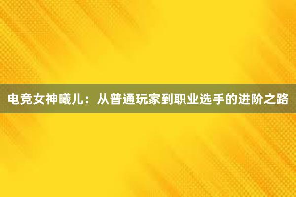 电竞女神曦儿：从普通玩家到职业选手的进阶之路