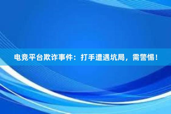 电竞平台欺诈事件：打手遭遇坑局，需警惕！