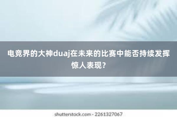 电竞界的大神duaj在未来的比赛中能否持续发挥惊人表现？