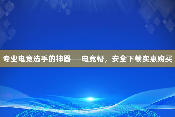 专业电竞选手的神器——电竞帮，安全下载实惠购买