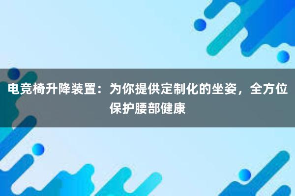 电竞椅升降装置：为你提供定制化的坐姿，全方位保护腰部健康