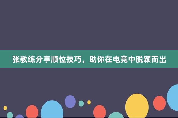 张教练分享顺位技巧，助你在电竞中脱颖而出