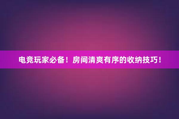 电竞玩家必备！房间清爽有序的收纳技巧！