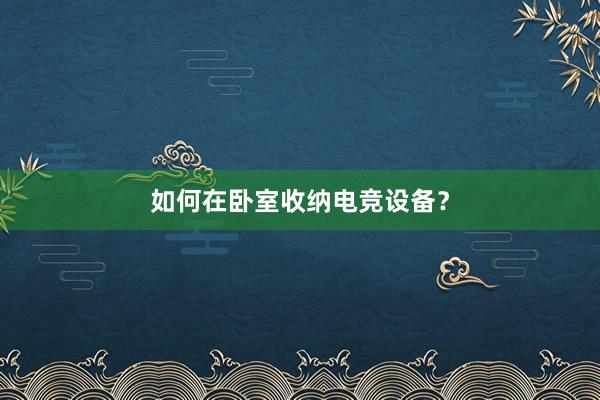 如何在卧室收纳电竞设备？